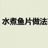 水煮鱼片做法家常菜小视频（水煮鱼片做法）