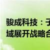 骏成科技：子公司拟与深圳锦图在汽车舱驾领域展开战略合作