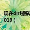 现在dnf搬砖去哪（dnf现在搬砖哪里最赚钱2019）