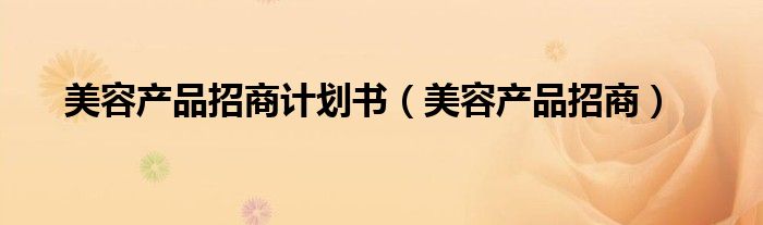 美容项目招商方案怎么写（美容招商话术范文）