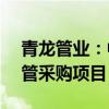 青龙管业：中标7.29亿元预应力钢筒混凝土管采购项目