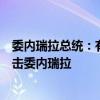 委内瑞拉总统：有证据显示美国和西班牙情报部门曾计划袭击委内瑞拉
