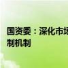 国资委：深化市场化经营机制改革 完善国资国企管理监督体制机制
