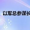 以军总参谋长称以军必须继续打击黎真主党