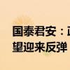 国泰君安：政策组合拳催化 超跌家电个股有望迎来反弹