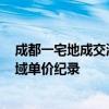 成都一宅地成交溢价率达86.92%  楼面价2.43万/平刷新区域单价纪录