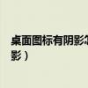 桌面图标有阴影怎么去掉影怎么去掉（如何去掉桌面图标阴影）