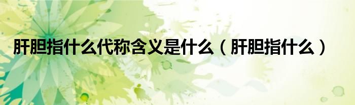 肝胆指的是什么意思（肝胆指什么代称的含义）