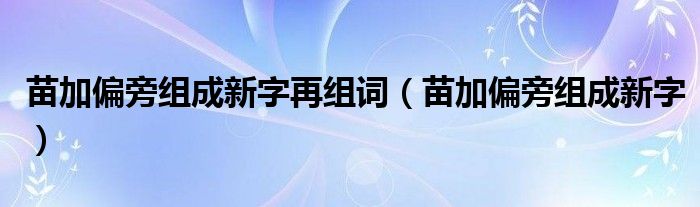 苗字加偏旁组成新字都有哪些（苗加偏旁可以组成什么字?）