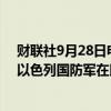 财联社9月28日电，以色列军方表示将收紧国内防御指引，以色列国防军在以色列中部集会人数不得超过1,000人。