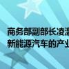 商务部副部长凌激：一如既往保持开放合作态度 致力于加快新能源汽车的产业链、供应链等国际合作