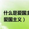 什么是爱国主义如何理解其科学内涵（什么是爱国主义）