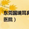 东莞国境耳鼻喉医院怎么样（东莞国境耳鼻喉医院）