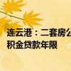 连云港：二套房公积金贷款首付比例统一为15% 延长住房公积金贷款年限