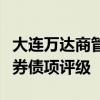 大连万达商管：终止大公国际对公司及相关债券债项评级