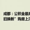 成都：公积金最高贷款额拟提至100万元 多子女家庭、“以旧换新”购房上浮20%