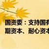 国资委：支持国有企业大胆试错 着力当好发展实体经济的长期资本、耐心资本、战略资本