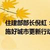 住建部部长倪虹：着力解决群众身边急难愁盼问题 高质量实施好城市更新行动