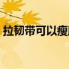 拉韧带可以瘦腿么（拉韧带可以让腿变长吗）