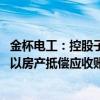 金杯电工：控股子公司与绿地控股集团部分债务人达成协议 以房产抵偿应收账款