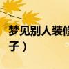 梦见别人装修房子周公解梦（梦见别人装修房子）
