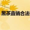 黑茶直销合法吗是真的吗（黑茶直销合法吗）