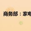 商务部：家电以旧换新带动销售超335亿元