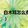 白木耳怎么煮粘稠又好吃（白木耳怎么煮粘稠）