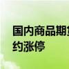 国内商品期货早盘开盘 螺纹钢、热卷主力合约涨停