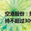 空港股份：持股5%以上股东国开金融计划减持不超过300万股