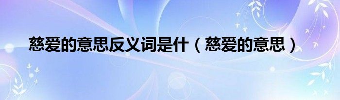 慈爱的反义词义词是什么呢（慈爱反义词是哪个）