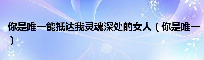 你是我唯一想要的了解是什么歌（你是我唯一能抵达灵魂深处的人）