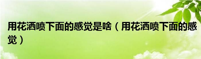 用花洒冲洗下特别痒（用花洒冲洗下特别舒服什么原因）