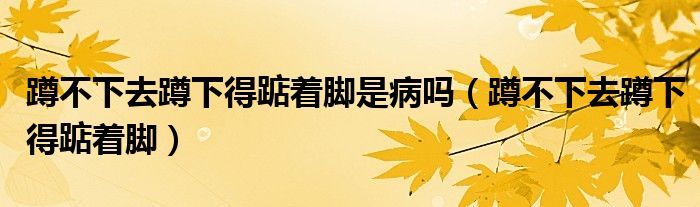 蹲不下去蹲下得踮着脚是什么原因（蹲不下去蹲下得踮着脚有什么危害）