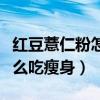 红豆薏仁粉怎么吃瘦身效果好（红豆薏仁粉怎么吃瘦身）