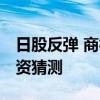 日股反弹 商社股强 伯克希尔拟发债券引发投资猜测