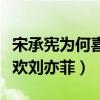 宋承宪为何喜欢刘亦菲的原因（宋承宪为何喜欢刘亦菲）