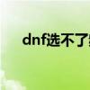 dnf选不了频道（dnf选择频道进不去）
