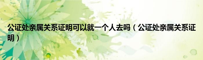 公证处办理亲属关系证明多长时间（公证处做亲属证明需要都到场吗）