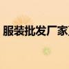 服装批发厂家直销电话（服装批发厂家直销）