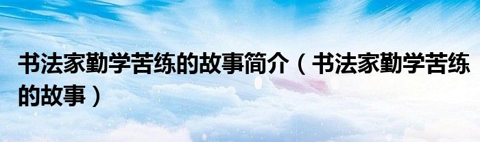 书法家勤学苦练书法的故事50字（书法家勤学苦练书法的故事50字）