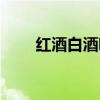 红酒白酒哪个更容易醉（红酒白酒）