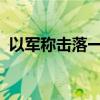 以军称击落一架从黎巴嫩方向发射的无人机