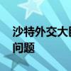 沙特外交大臣会见伊朗总统 讨论地区局势等问题