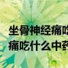 坐骨神经痛吃什么中药好中药配方（坐骨神经痛吃什么中药）