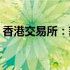 香港交易所：获摩根大通增持约18.13亿港元