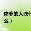 体寒的人吃什么能调理好身体（体寒的人吃什么）