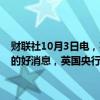 财联社10月3日电，英国央行总裁贝利表示，如果在通胀方面有进一步的好消息，英国央行可能会在降息方面“更积极一点”。