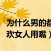 为什么男的都喜欢女的用嘴巴（男人为什么喜欢女人用嘴）