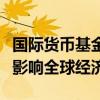 国际货币基金组织：中东地区冲突升级或严重影响全球经济